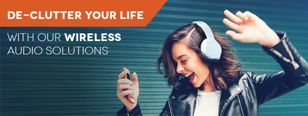 DE-CLUTTER YOUR LIFE WITH OUR WIRELESS AUDIO SOLUTIONS