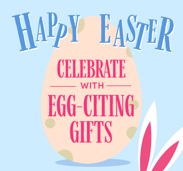 CELEBRATE WITH EGG-CITING GIFTS