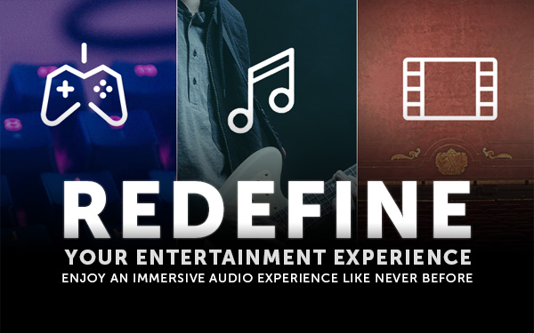 REDEFINE YOUR ENTERTAINMENT EXPERIENCE