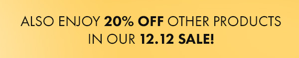 ALSO ENJOY 20% OFF OTHER PRODUCTS IN OUR 12.12 SALE!