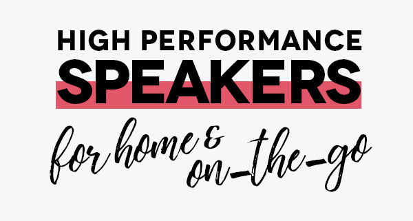 HIGH PERFORMANCE SPEAKERS FOR HOME AND ON-THE-GO