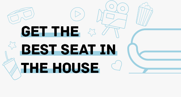 GET THE BEST SEAT IN THE HOUSE