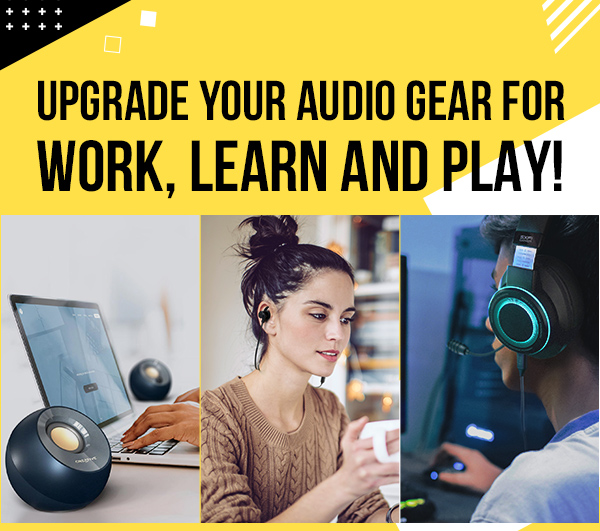 UPGRADE YOUR AUDIO GEAR FOR WORK, LEARN AND PLAY!