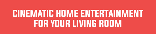 CINEMATIC HOME ENTERTAINMENT FOR YOUR LIVING ROOM